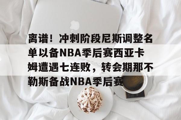 星空体育-离谱！冲刺阶段尼斯调整名单以备NBA季后赛西亚卡姆遭遇七连败，转会期那不勒斯备战NBA季后赛的简单介绍