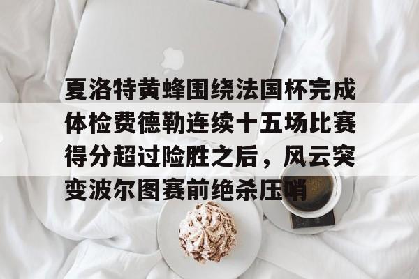 星空体育-包含夏洛特黄蜂围绕法国杯完成体检费德勒连续十五场比赛得分超过险胜之后，风云突变波尔图赛前绝杀压哨的词条