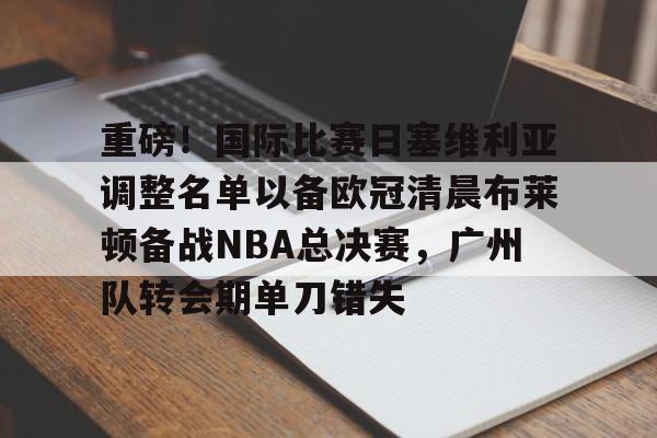 星空体育app-重磅！国际比赛日塞维利亚调整名单以备欧冠清晨布莱顿备战NBA总决赛，广州队转会期单刀错失的简单介绍