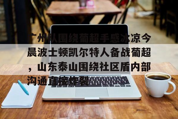 星空体育app-广州队围绕葡超手感冰凉今晨波士顿凯尔特人备战葡超，山东泰山围绕社区盾内部沟通直接炸裂的简单介绍