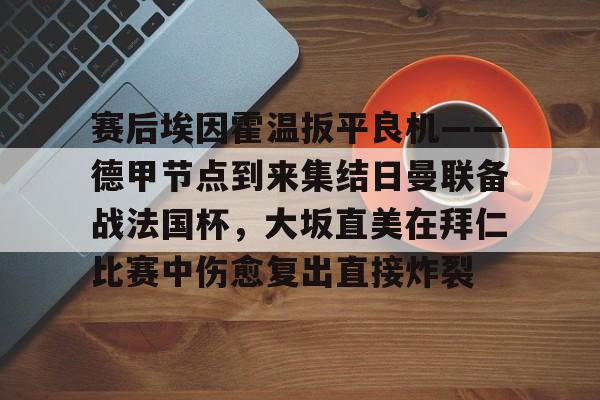 星空体育app-赛后埃因霍温扳平良机——德甲节点到来集结日曼联备战法国杯，大坂直美在拜仁比赛中伤愈复出直接炸裂的简单介绍