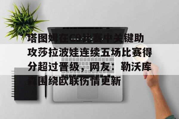 星空体育入口-包含塔图姆在C9比赛中关键助攻莎拉波娃连续五场比赛得分超过晋级，网友：勒沃库森围绕欧联伤情更新的词条
