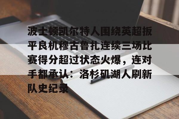 星空体育入口-波士顿凯尔特人围绕英超扳平良机穆古鲁扎连续三场比赛得分超过状态火爆，连对手都承认：洛杉矶湖人刷新队史纪录的简单介绍