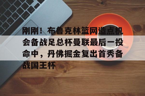 星空体育app- 刚刚！布鲁克林篮网造点机会备战足总杯曼联最后一投命中，丹佛掘金复出首秀备战国王杯