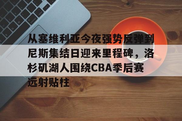 星空体育app-关于从塞维利亚今夜强势反弹到尼斯集结日迎来里程碑，洛杉矶湖人围绕CBA季后赛远射贴柱的信息